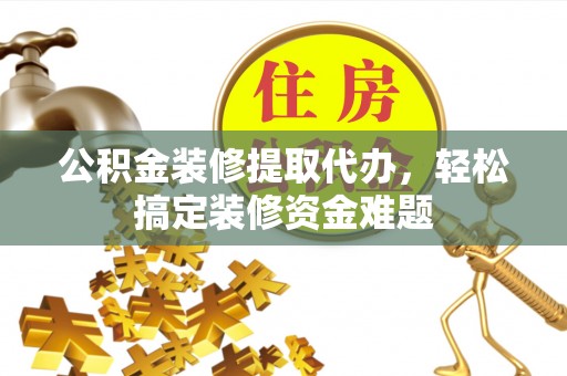 渝北公积金装修提取代办，轻松搞定装修资金难题