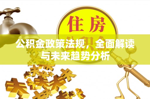 渝北公积金政策法规，全面解读与未来趋势分析