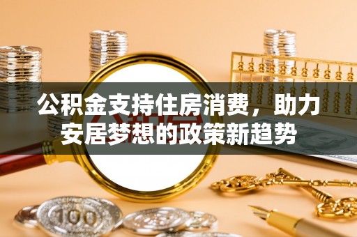 渝北公积金支持住房消费，助力安居梦想的政策新趋势