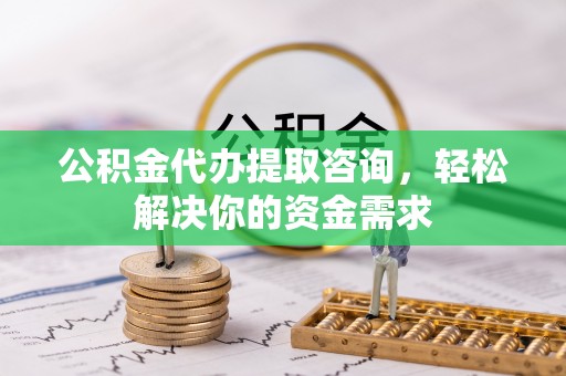 渝北公积金代办提取咨询，轻松解决你的资金需求