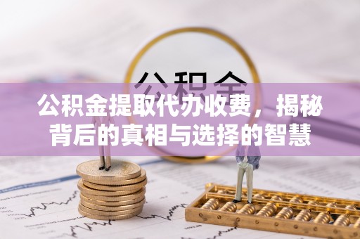 渝北公积金提取代办收费，揭秘背后的真相与选择的智慧