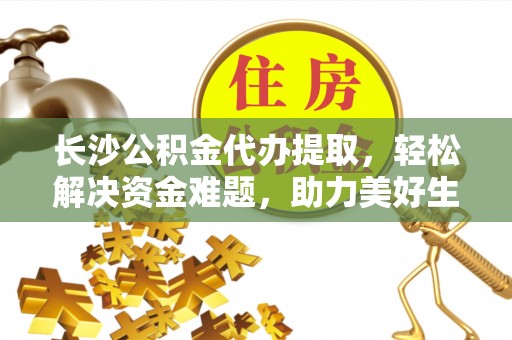 渝北长沙公积金代办提取，轻松解决资金难题，助力美好生活