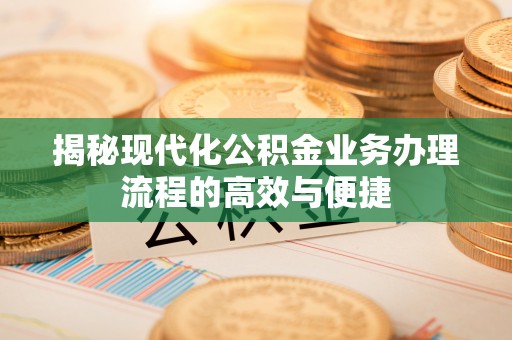 渝北揭秘现代化公积金业务办理流程的高效与便捷