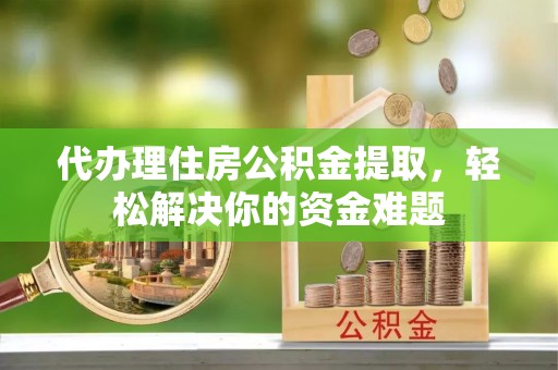 渝北代办理住房公积金提取，轻松解决你的资金难题