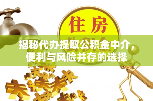 渝北揭秘代办提取公积金中介，便利与风险并存的选择