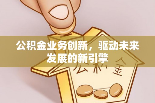 渝北公积金业务创新，驱动未来发展的新引擎