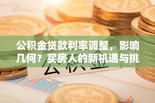 渝北公积金贷款利率调整，影响几何？买房人的新机遇与挑战