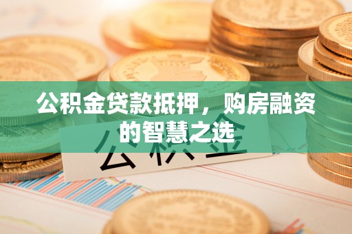 渝北公积金贷款抵押，购房融资的智慧之选