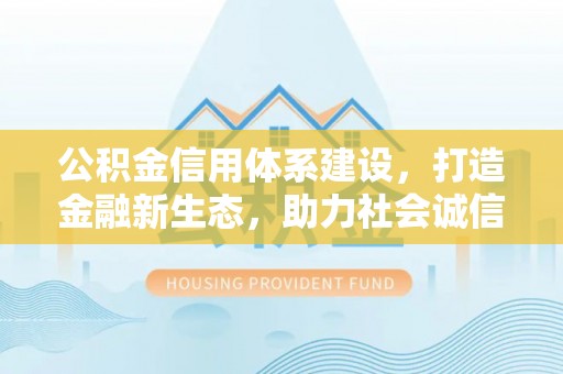 渝北公积金信用体系建设，打造金融新生态，助力社会诚信发展