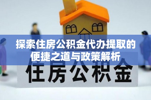 渝北探索住房公积金代办提取的便捷之道与政策解析