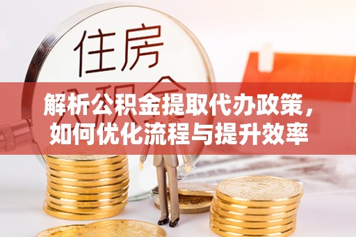 渝北解析公积金提取代办政策，如何优化流程与提升效率