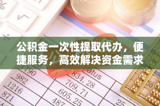 渝北公积金一次性提取代办，便捷服务，高效解决资金需求