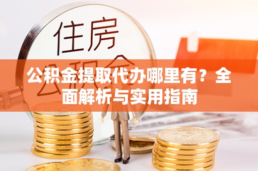 渝北公积金提取代办哪里有？全面解析与实用指南