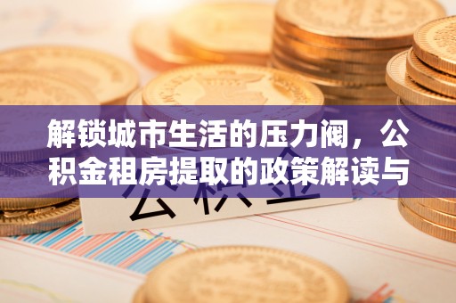 渝北解锁城市生活的压力阀，公积金租房提取的政策解读与实践指南
