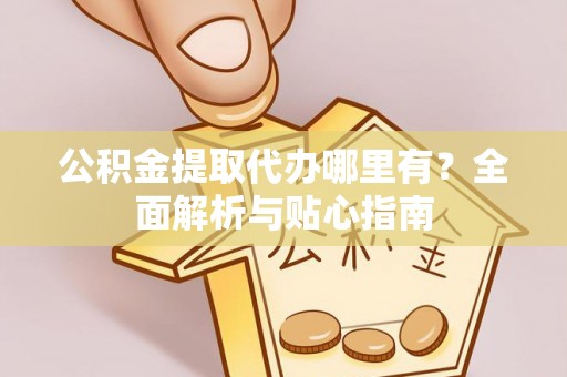 渝北公积金提取代办哪里有？全面解析与贴心指南