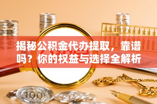 渝北揭秘公积金代办提取，靠谱吗？你的权益与选择全解析