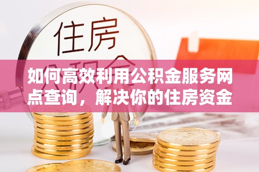 渝北如何高效利用公积金服务网点查询，解决你的住房资金难题