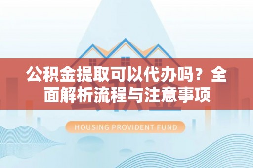 渝北公积金提取可以代办吗？全面解析流程与注意事项