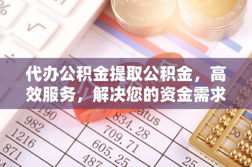 渝北代办公积金提取公积金，高效服务，解决您的资金需求