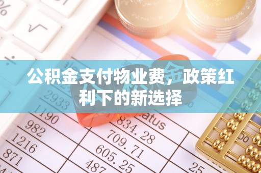 渝北公积金支付物业费，政策红利下的新选择