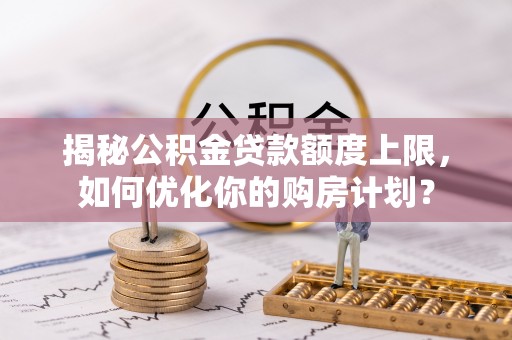 渝北揭秘公积金贷款额度上限，如何优化你的购房计划？