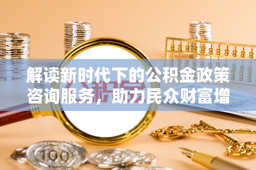 渝北解读新时代下的公积金政策咨询服务，助力民众财富增值与安居梦想