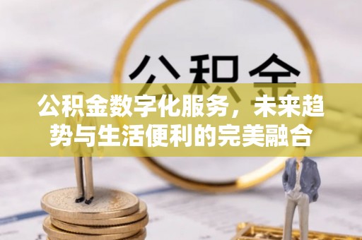 渝北公积金数字化服务，未来趋势与生活便利的完美融合