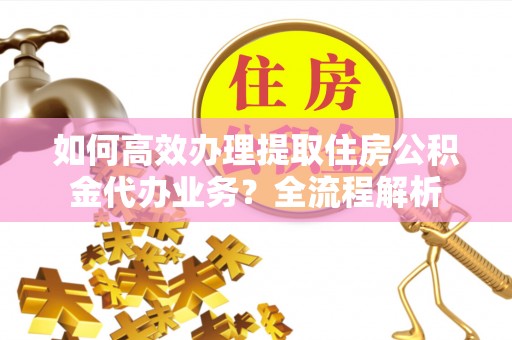 渝北如何高效办理提取住房公积金代办业务？全流程解析