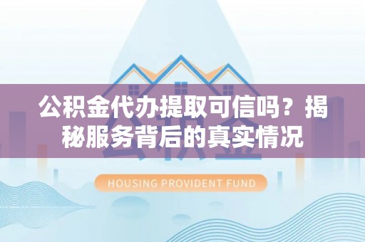 渝北公积金代办提取可信吗？揭秘服务背后的真实情况