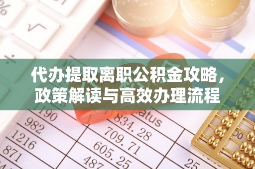渝北代办提取离职公积金攻略，政策解读与高效办理流程