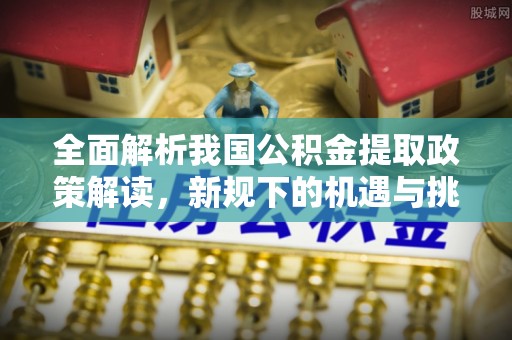 渝北全面解析我国公积金提取政策解读，新规下的机遇与挑战