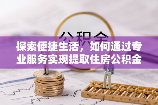 渝北探索便捷生活，如何通过专业服务实现提取住房公积金代办