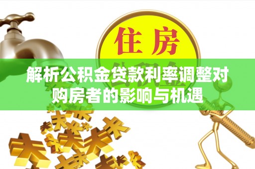 渝北解析公积金贷款利率调整对购房者的影响与机遇
