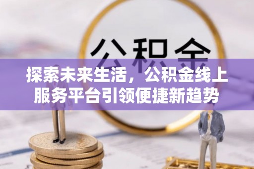 渝北探索未来生活，公积金线上服务平台引领便捷新趋势