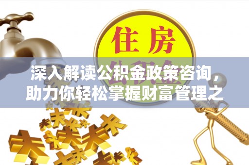 渝北深入解读公积金政策咨询，助力你轻松掌握财富管理之道
