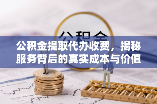 渝北公积金提取代办收费，揭秘服务背后的真实成本与价值