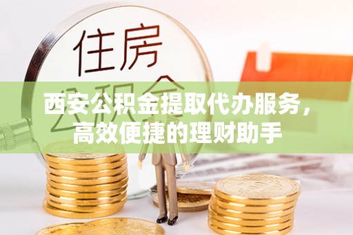 渝北西安公积金提取代办服务，高效便捷的理财助手