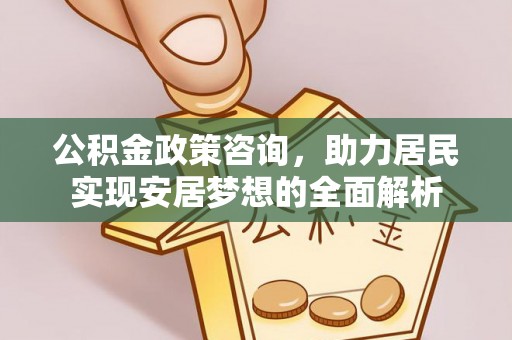 渝北公积金政策咨询，助力居民实现安居梦想的全面解析