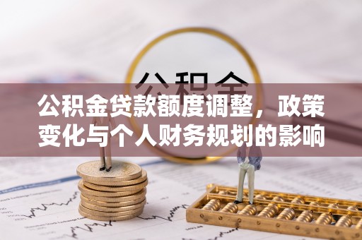 渝北公积金贷款额度调整，政策变化与个人财务规划的影响分析