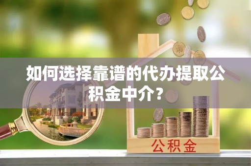 渝北如何选择靠谱的代办提取公积金中介？