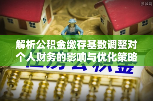 渝北解析公积金缴存基数调整对个人财务的影响与优化策略