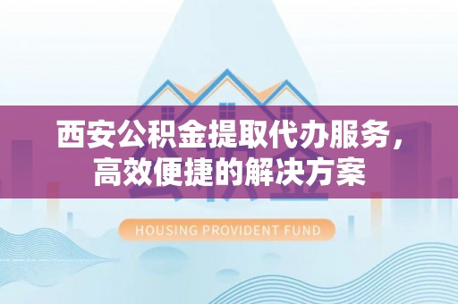渝北西安公积金提取代办服务，高效便捷的解决方案