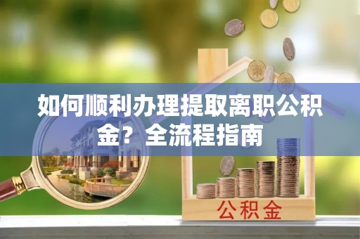 渝北如何顺利办理提取离职公积金？全流程指南