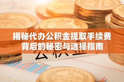 渝北揭秘代办公积金提取手续费背后的秘密与选择指南