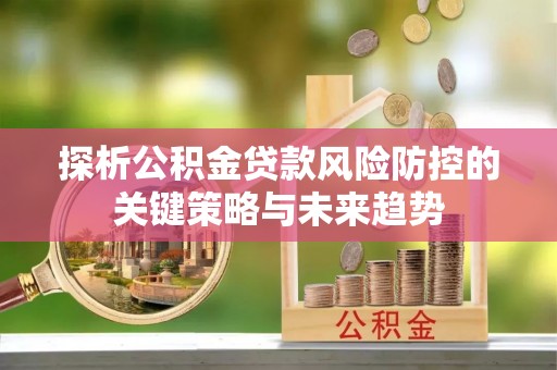 渝北探析公积金贷款风险防控的关键策略与未来趋势