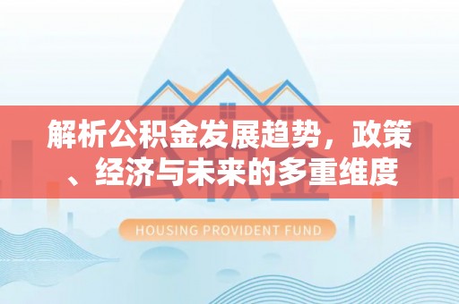 渝北解析公积金发展趋势，政策、经济与未来的多重维度