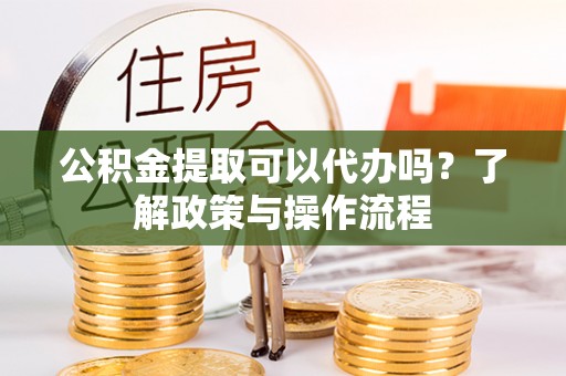 渝北公积金提取可以代办吗？了解政策与操作流程