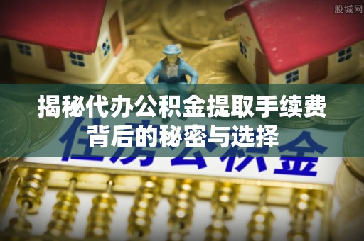 渝北揭秘代办公积金提取手续费背后的秘密与选择