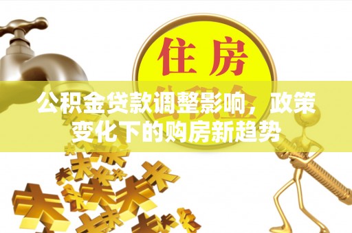 渝北公积金贷款调整影响，政策变化下的购房新趋势