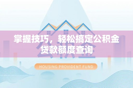 渝北掌握技巧，轻松搞定公积金贷款额度查询